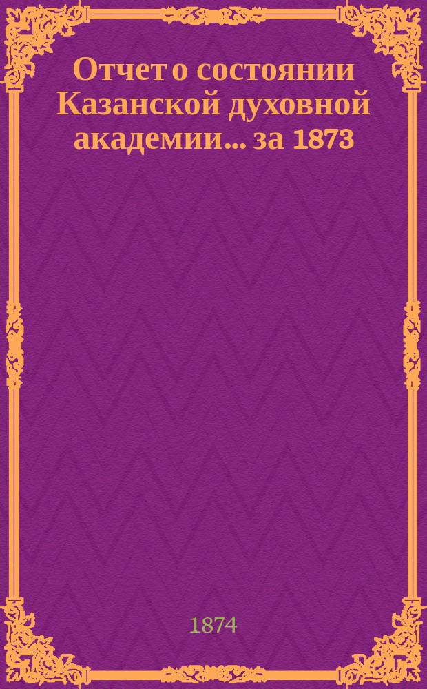 Отчет о состоянии Казанской духовной академии... ... за 1873/74 учебный год