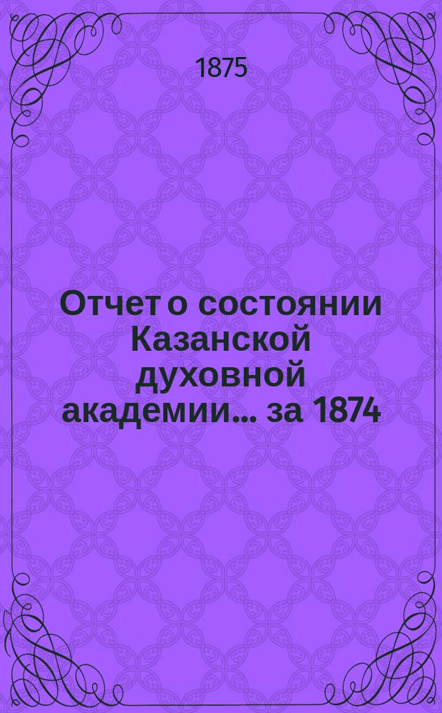 Отчет о состоянии Казанской духовной академии... ... за 1874/75 учебный год