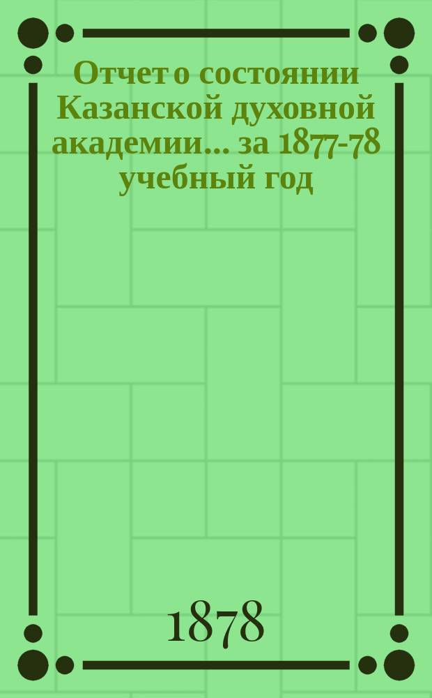 Отчет о состоянии Казанской духовной академии... ... за 1877-78 учебный год
