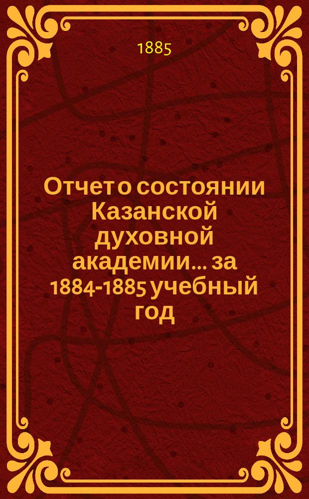 Отчет о состоянии Казанской духовной академии... ... за 1884-1885 учебный год