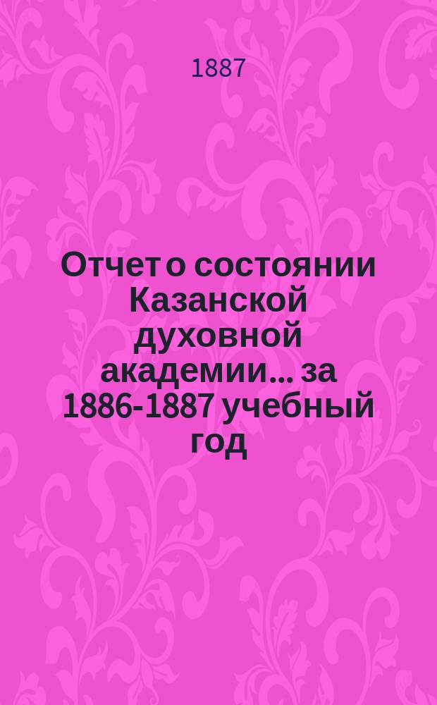 Отчет о состоянии Казанской духовной академии... ... за 1886-1887 учебный год