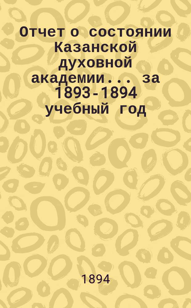 Отчет о состоянии Казанской духовной академии... ... за 1893-1894 учебный год