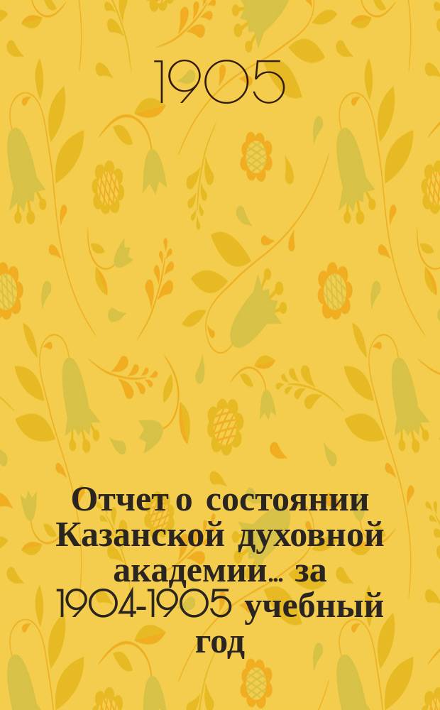 Отчет о состоянии Казанской духовной академии... ... за 1904-1905 учебный год