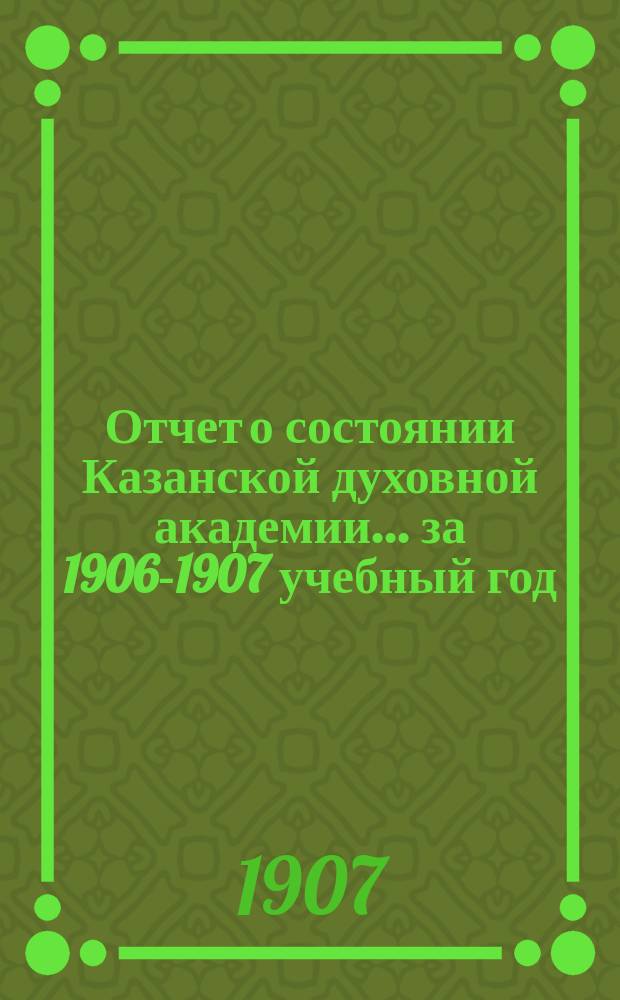 Отчет о состоянии Казанской духовной академии... ... за 1906-1907 учебный год