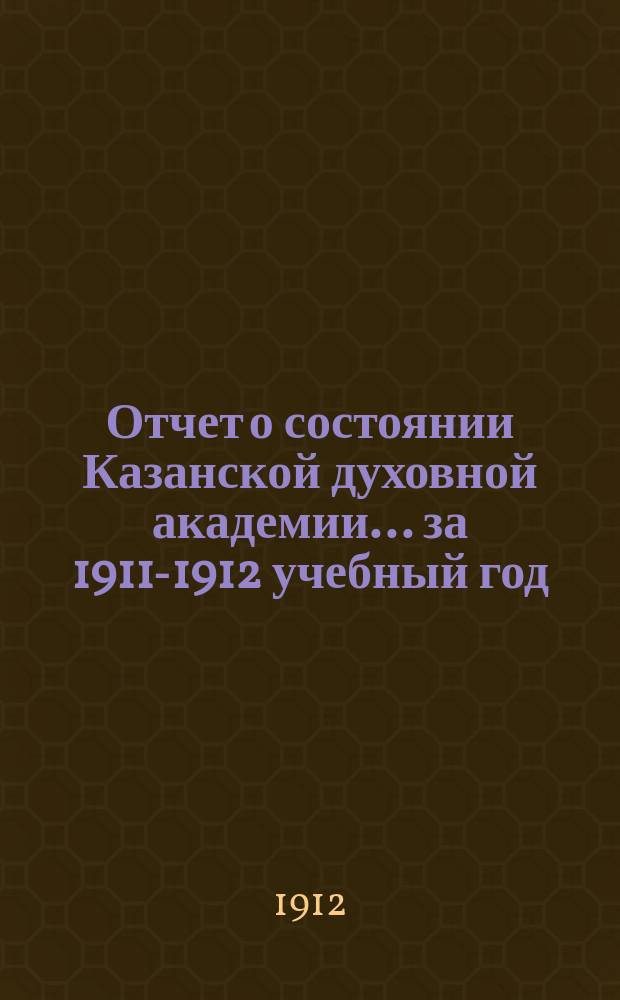 Отчет о состоянии Казанской духовной академии... ... за 1911-1912 учебный год