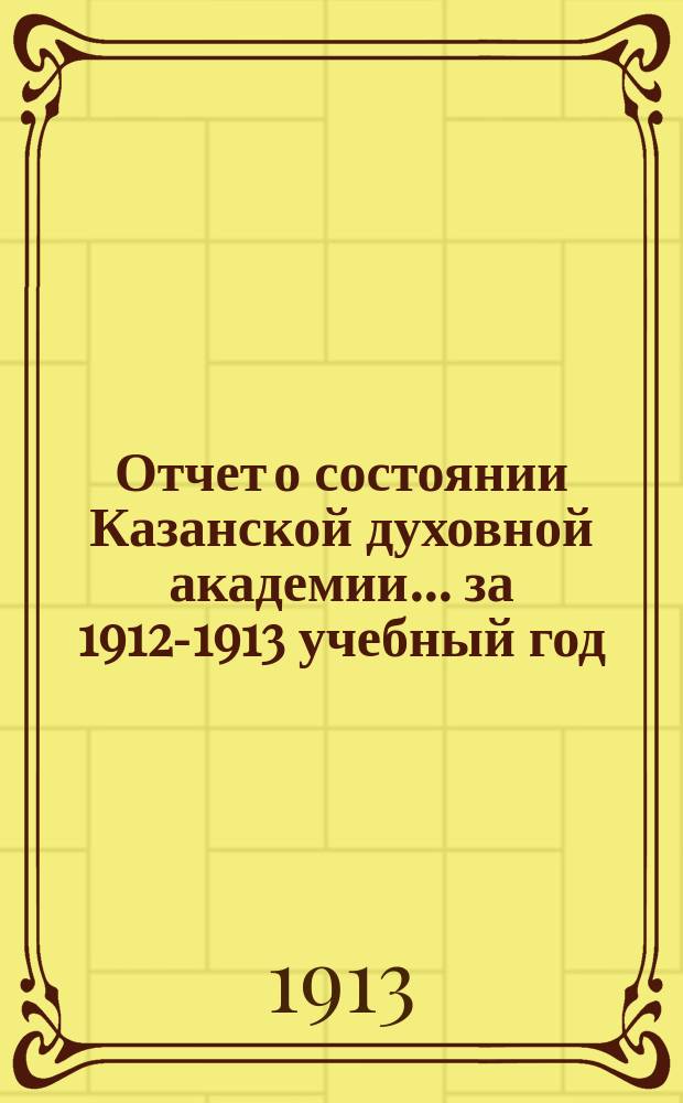 Отчет о состоянии Казанской духовной академии... ... за 1912-1913 учебный год