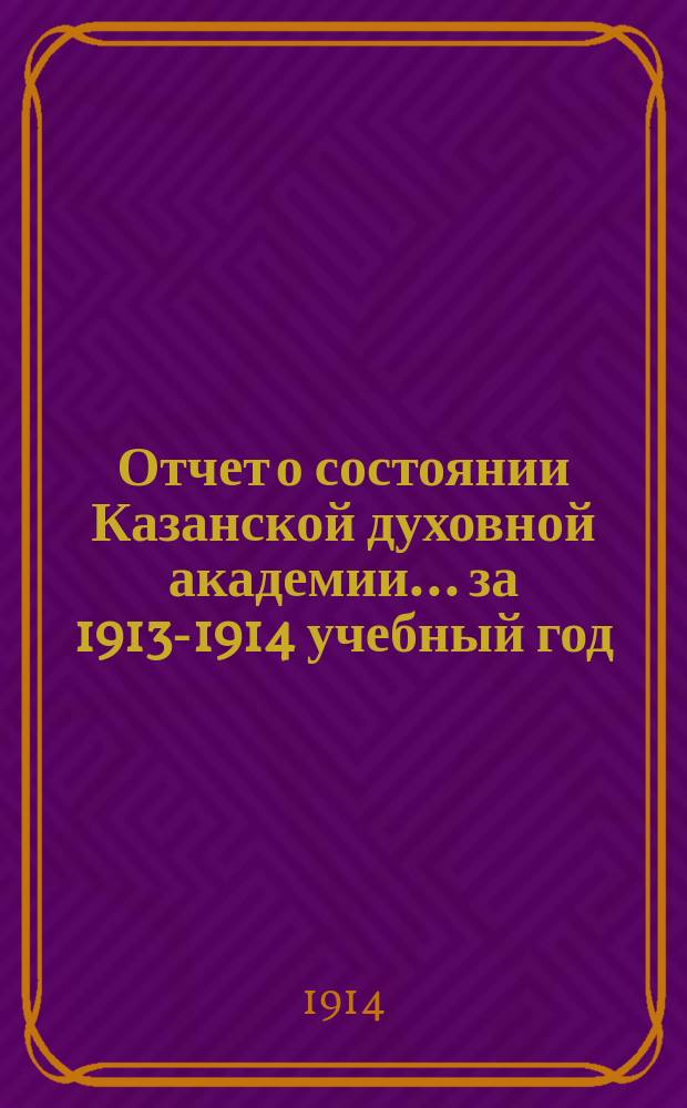 Отчет о состоянии Казанской духовной академии... ... за 1913-1914 учебный год