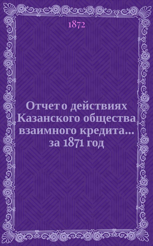 Отчет о действиях Казанского общества взаимного кредита... ...за 1871 год