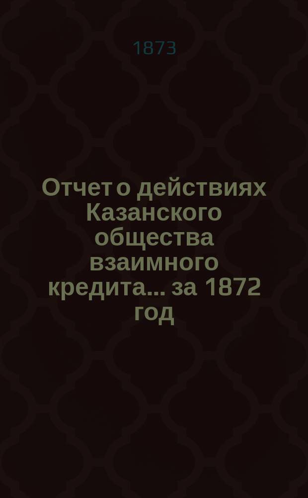 Отчет о действиях Казанского общества взаимного кредита... ...за 1872 год