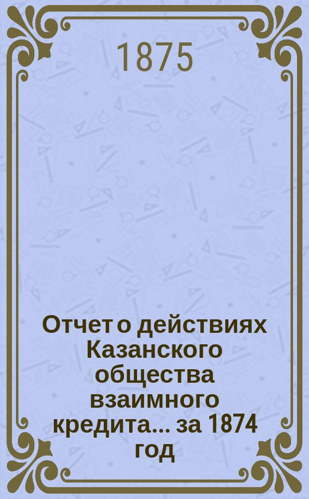 Отчет о действиях Казанского общества взаимного кредита... ...за 1874 год