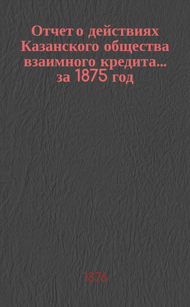 Отчет о действиях Казанского общества взаимного кредита... ...за 1875 год