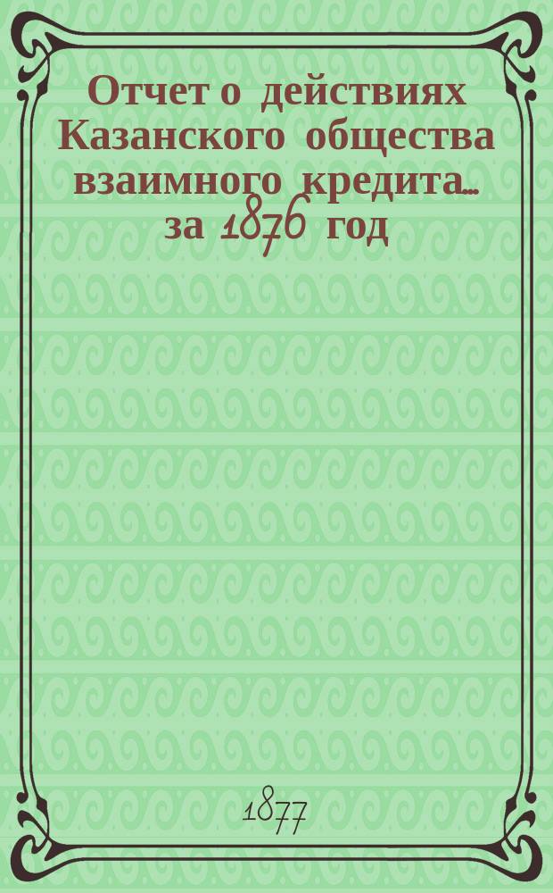 Отчет о действиях Казанского общества взаимного кредита... ...за 1876 год