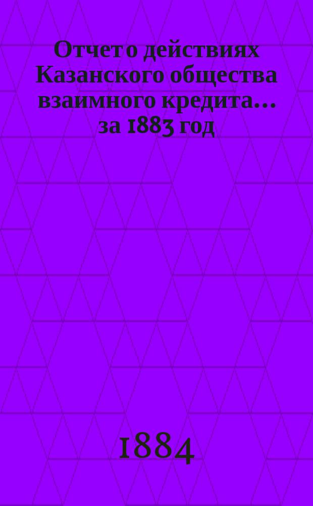 Отчет о действиях Казанского общества взаимного кредита... ...за 1883 год