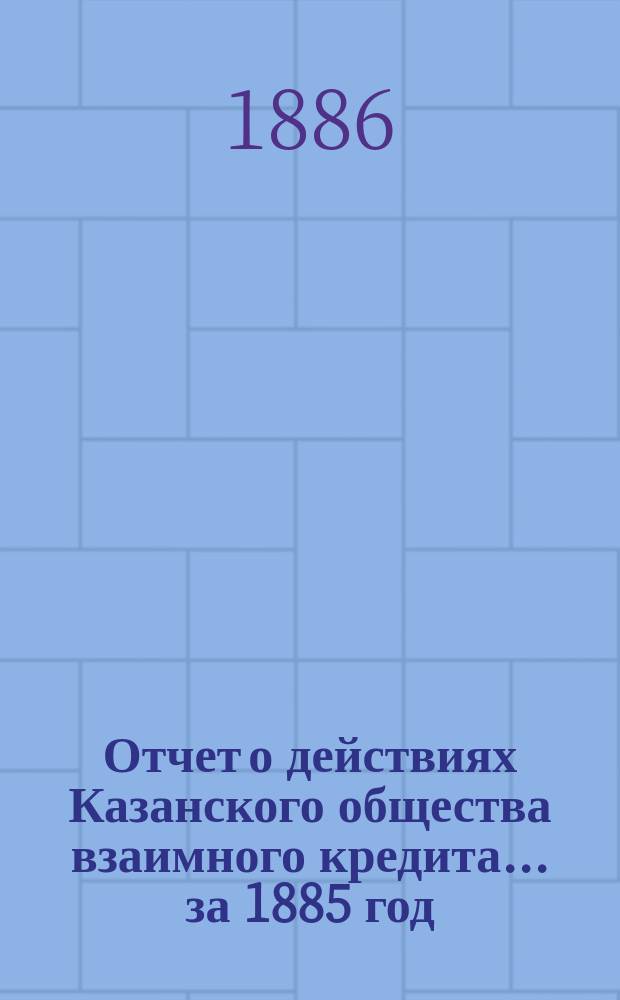 Отчет о действиях Казанского общества взаимного кредита... ...за 1885 год