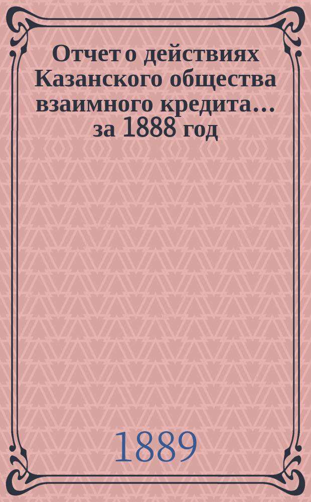 Отчет о действиях Казанского общества взаимного кредита... ...за 1888 год