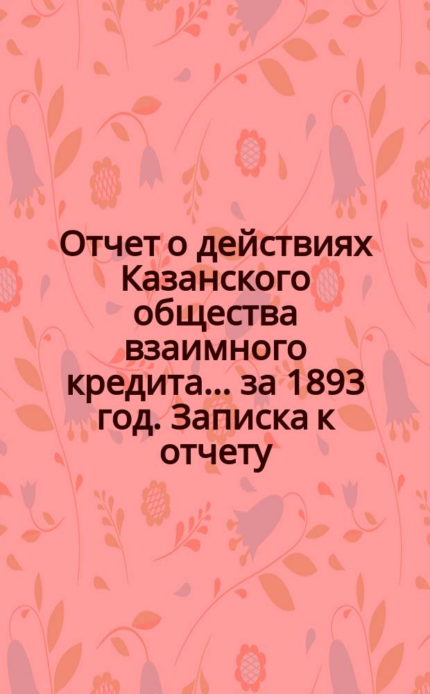 Отчет о действиях Казанского общества взаимного кредита... ...за 1893 год. Записка к отчету... : Записка к отчету...