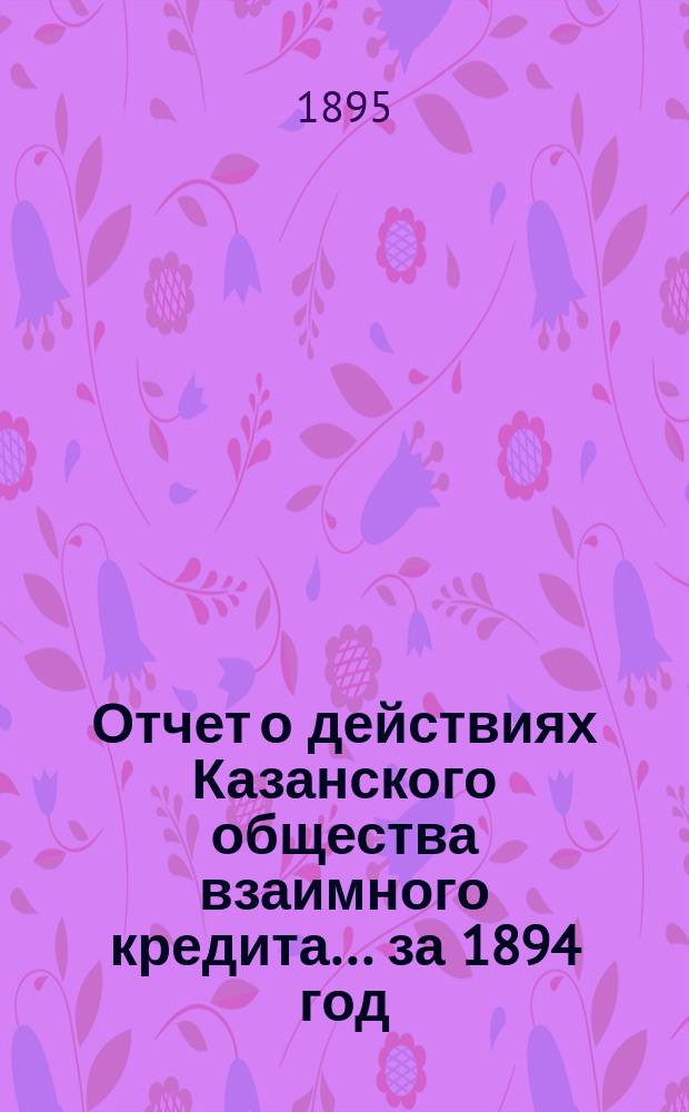 Отчет о действиях Казанского общества взаимного кредита... ...за 1894 год