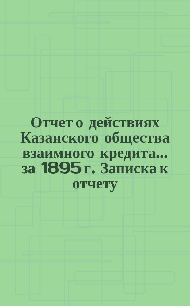 Отчет о действиях Казанского общества взаимного кредита... ...за 1895 г. Записка к отчету... : Записка к отчету...