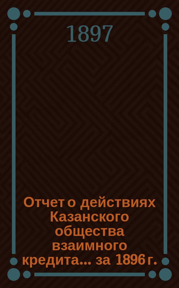Отчет о действиях Казанского общества взаимного кредита... ...за 1896 г.