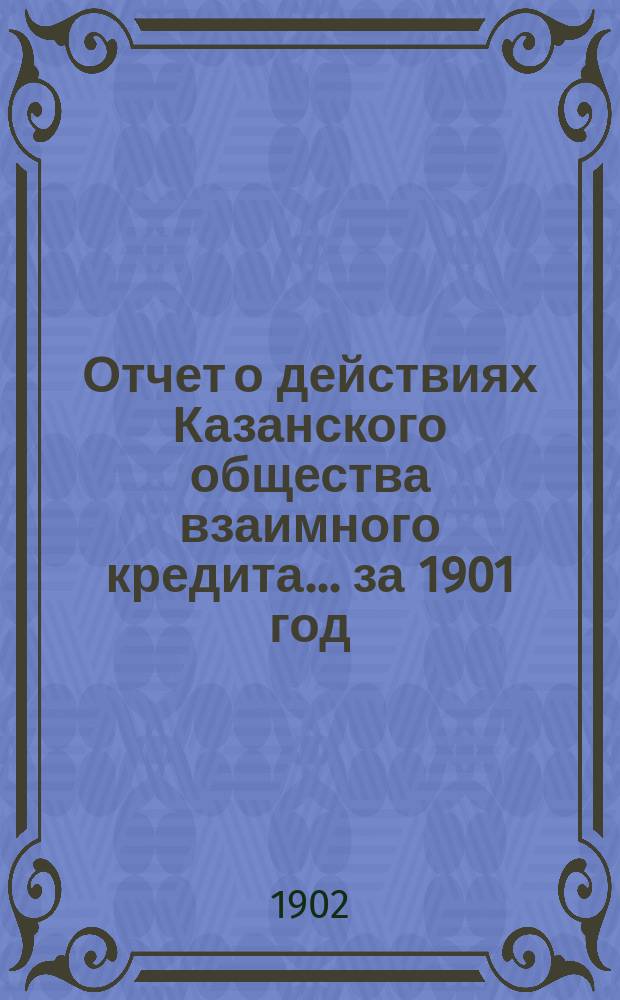 Отчет о действиях Казанского общества взаимного кредита... ...за 1901 год