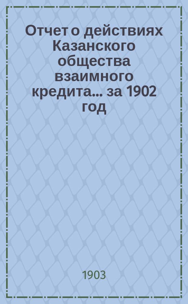 Отчет о действиях Казанского общества взаимного кредита... ...за 1902 год