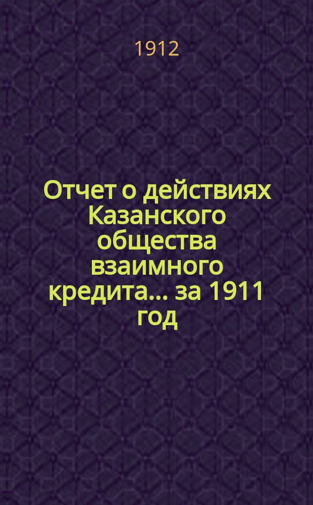 Отчет о действиях Казанского общества взаимного кредита... ...за 1911 год