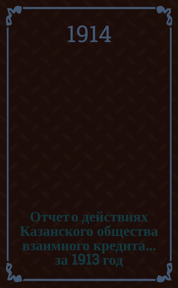 Отчет о действиях Казанского общества взаимного кредита... ...за 1913 год