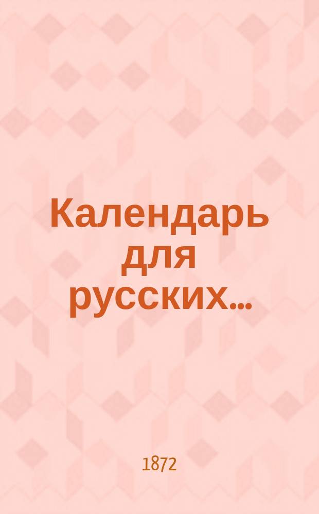 Календарь для русских.. : С прил. всевозмож. сведений для жизни рус. людей. ...на 1872 високосный год