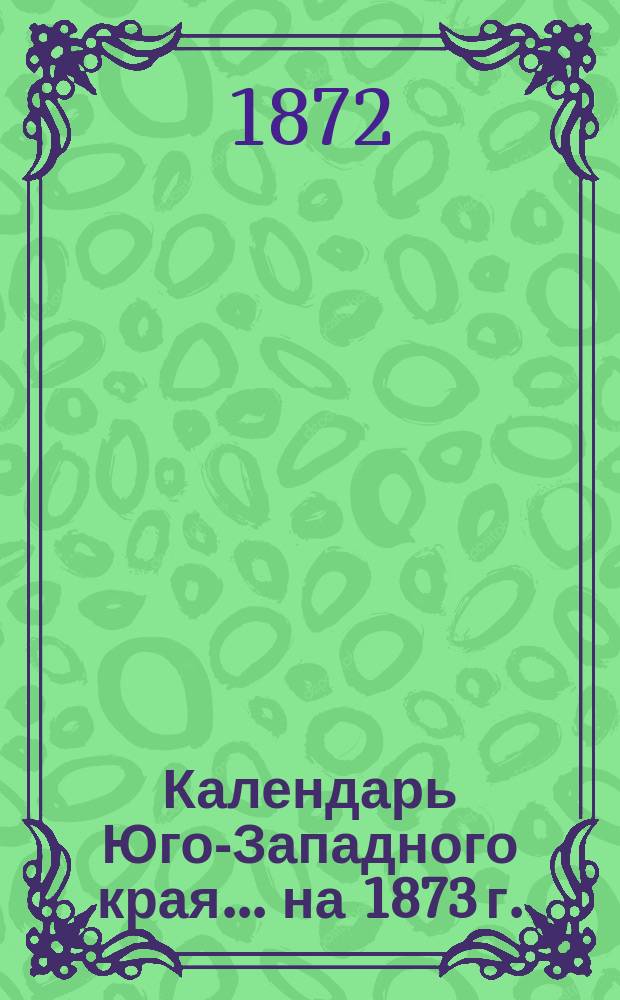 Календарь Юго-Западного края... на 1873 г.