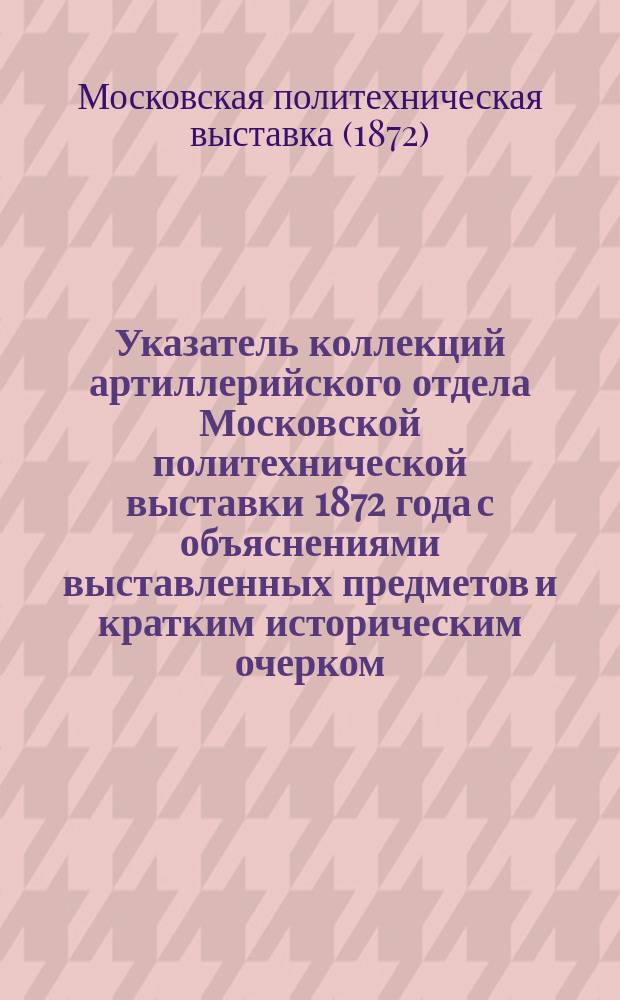 Указатель коллекций артиллерийского отдела Московской политехнической выставки 1872 года с объяснениями выставленных предметов и кратким историческим очерком