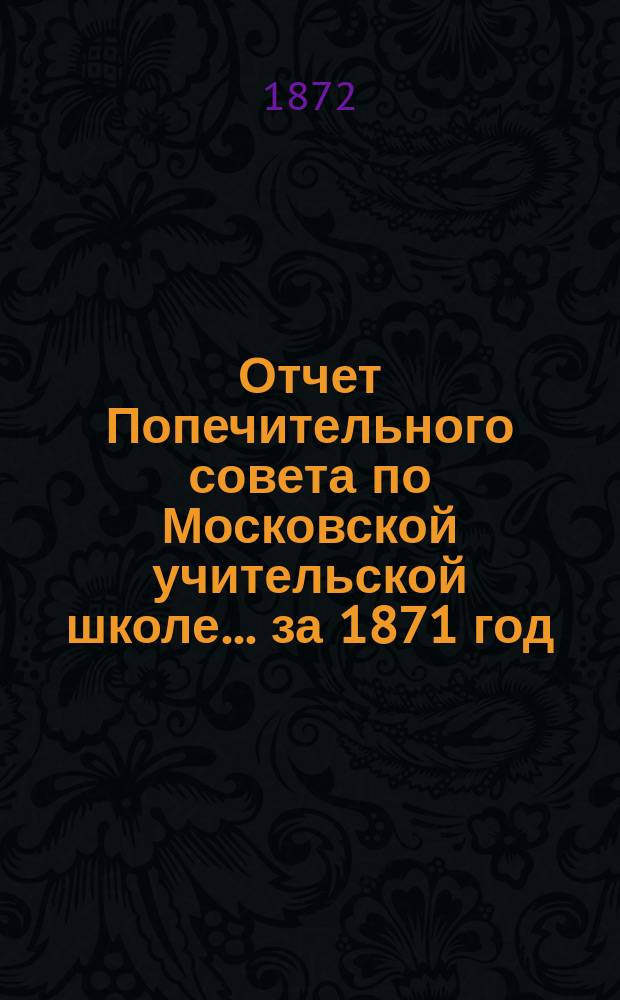 Отчет Попечительного совета по Московской учительской школе... ... за 1871 год