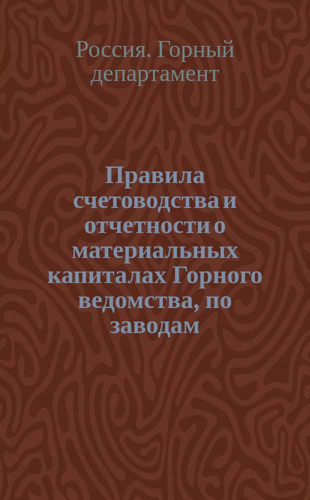 Правила счетоводства и отчетности о материальных капиталах Горного ведомства, по заводам