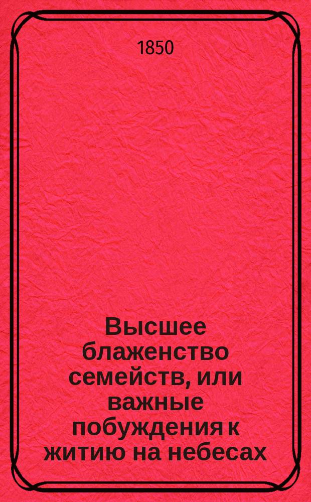 Высшее блаженство семейств, или важные побуждения к житию на небесах