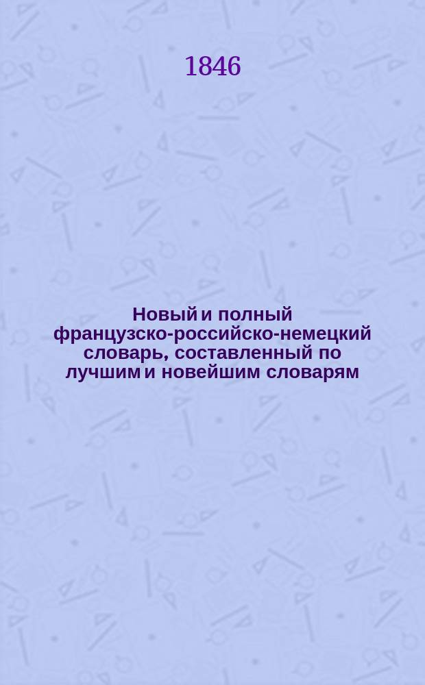 Новый и полный французско-российско-немецкий словарь, составленный по лучшим и новейшим словарям. Ч. 1