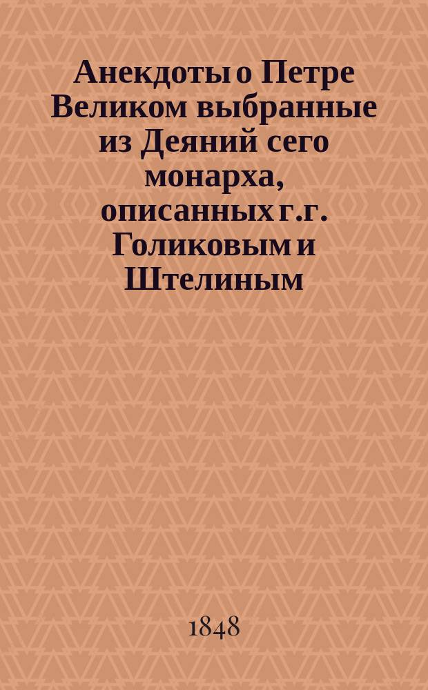 Анекдоты о Петре Великом выбранные из Деяний сего монарха, описанных г.г. Голиковым и Штелиным : С портр