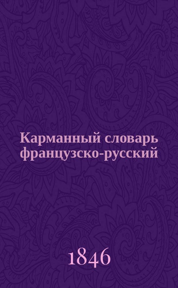 Карманный словарь французско-русский : В 2 ч. Сост. по руководству всех лучших доныне извест. слов. Ч. 1. Ч. 2 : K-Z