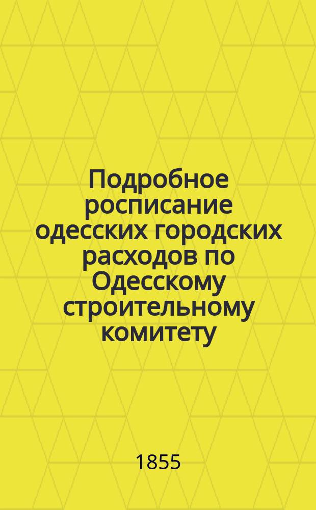 Подробное росписание одесских городских расходов по Одесскому строительному комитету... ... на 1855 год