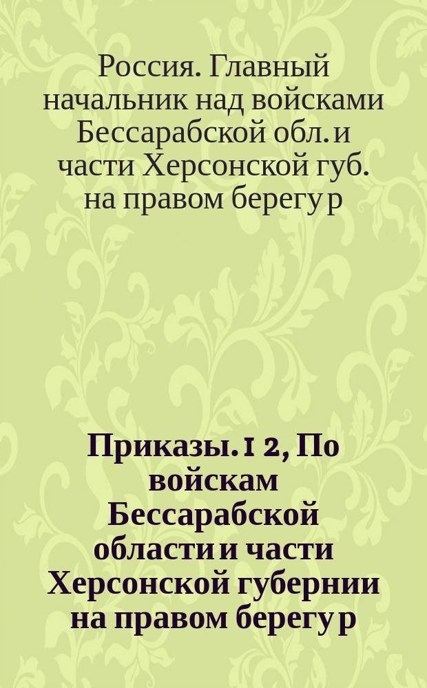 Приказы. 1 2, По войскам Бессарабской области и части Херсонской губернии на правом берегу р. Буга расположенным. Апр. 11 дня 1854 г. № 18. По войскам 3, 4 и 5 пехотных корпусов. Штаб-квартира г. Бухарест, янв. 26 дня 1854 г. № 26 [и др.]