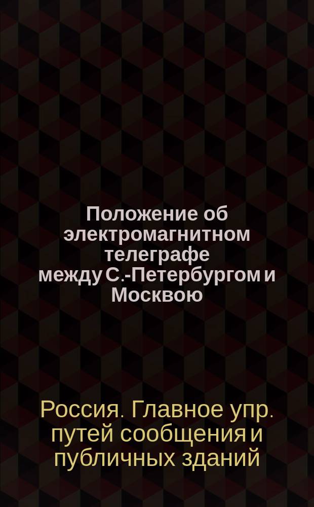 Положение об электромагнитном телеграфе между С.-Петербургом и Москвою: Утв. 7 мая 1854 г.; Штат Управления электромагнитного телеграфа между С.-Петербургом и Москвою