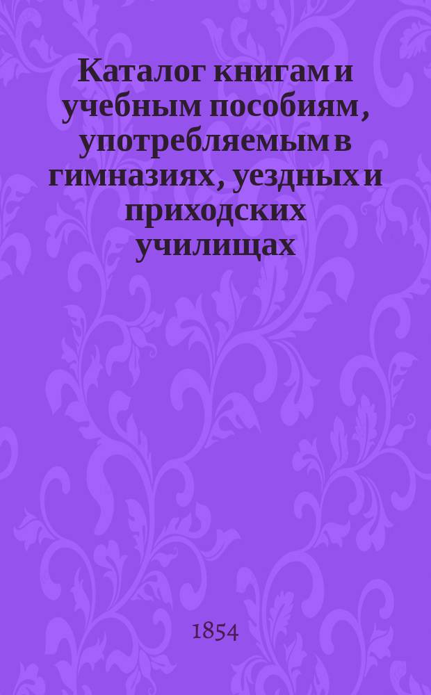 Каталог книгам и учебным пособиям, употребляемым в гимназиях, уездных и приходских училищах, и другим книгам, находящимся в книжном магазине Департамента народного просвещения. (1853)