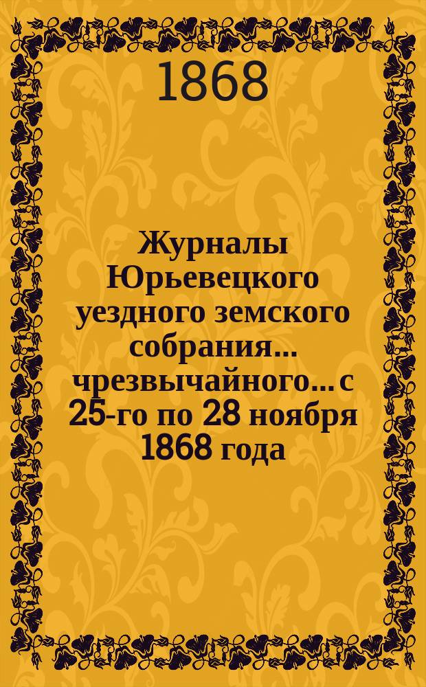 Журналы Юрьевецкого уездного земского собрания... чрезвычайного... с 25-го по 28 ноября 1868 года