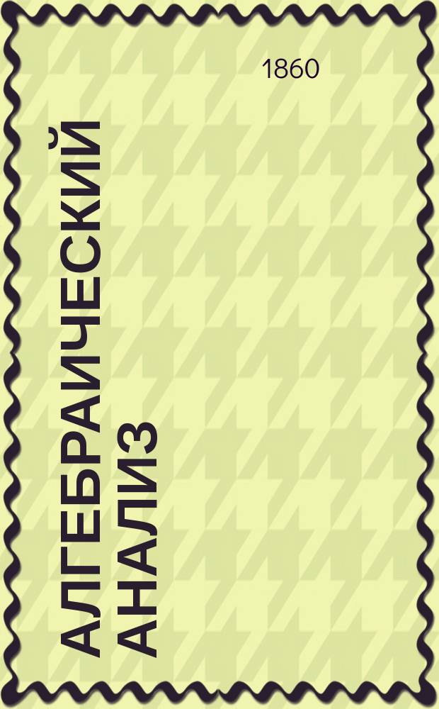 Алгебраический анализ : Из лекций адъюнкта Е. Янишевского. Ч. 1-. Ч. 1 : Теория численных уравнений