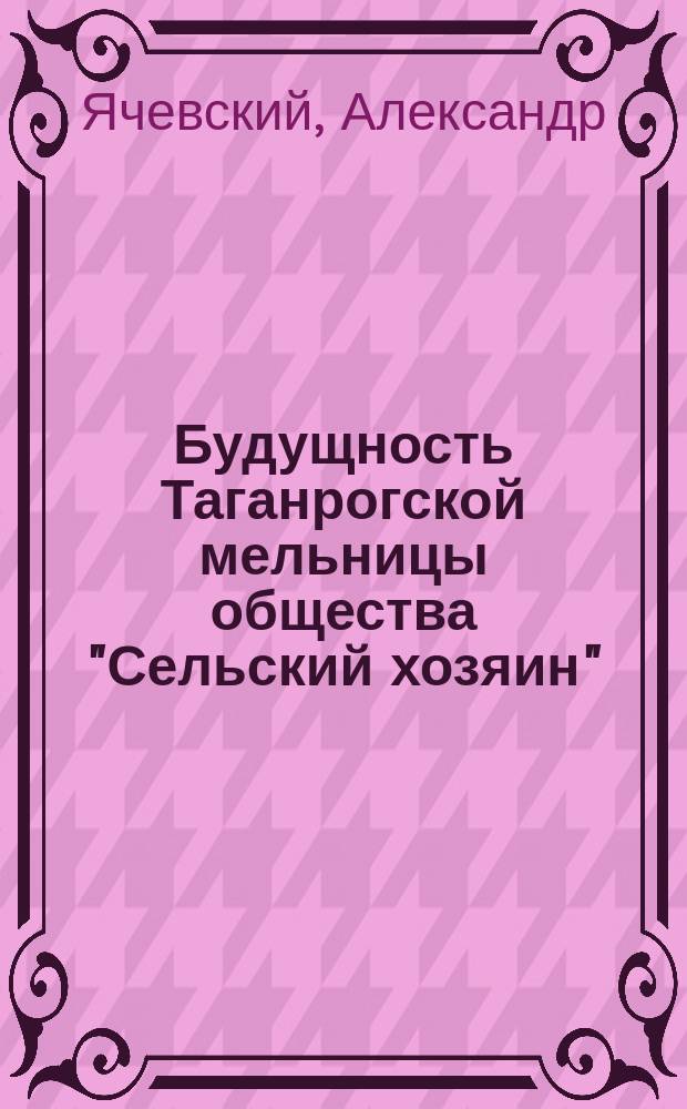 Будущность Таганрогской мельницы общества "Сельский хозяин" : (К изд. Сев. пчелы)