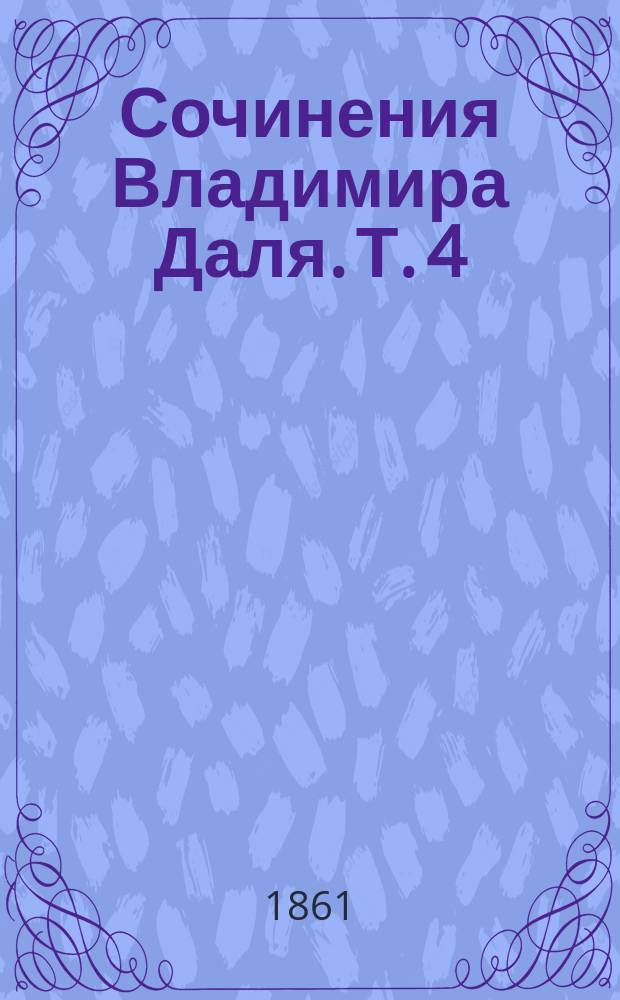 Сочинения Владимира Даля. Т. 4 : [Расплох ; Хмель, сон и явь ; Мичман Поцелуев, или Живучи оглядывайся ; Жизнь человека, или Прогулка по Невскому проспекту ; Сказка про жида вороватого, про цыгана бородатого ; Болгарка ; Подолянка ; Емеля дурачок ; Иван Лапотник ; Сказка о Георгие храбром и о волке]