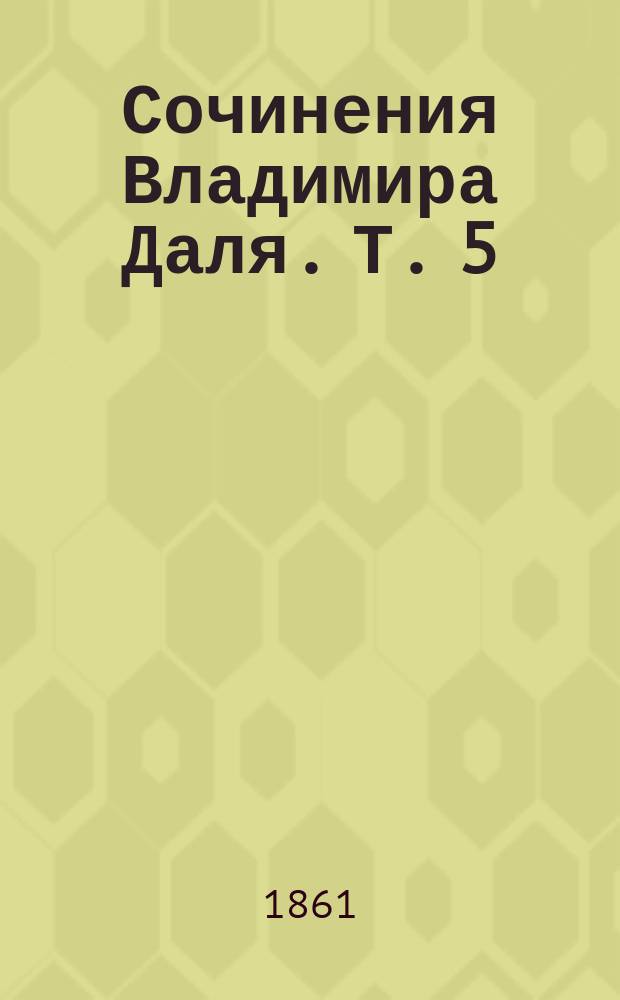 Сочинения Владимира Даля. Т. 5 : [Савелий Граб, или Двойник ; Вакх Сидоров Чайкин ; Бикей и Мауляна ; Сказка о прекрасной царевне Милонеге-белоручке ; Сказка о строевой дочери и о коровушке-буренушке ; Сказка о воре и бурой корове]