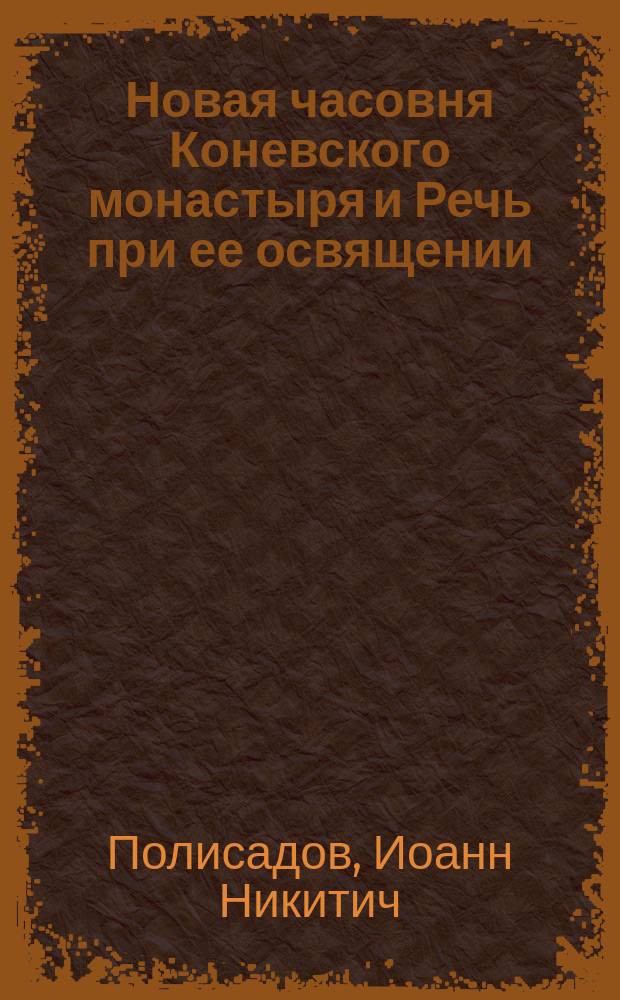 Новая часовня Коневского монастыря и Речь при ее освящении (15-го декабря 1866 года), сказанная священником Иоанном Полисадовым