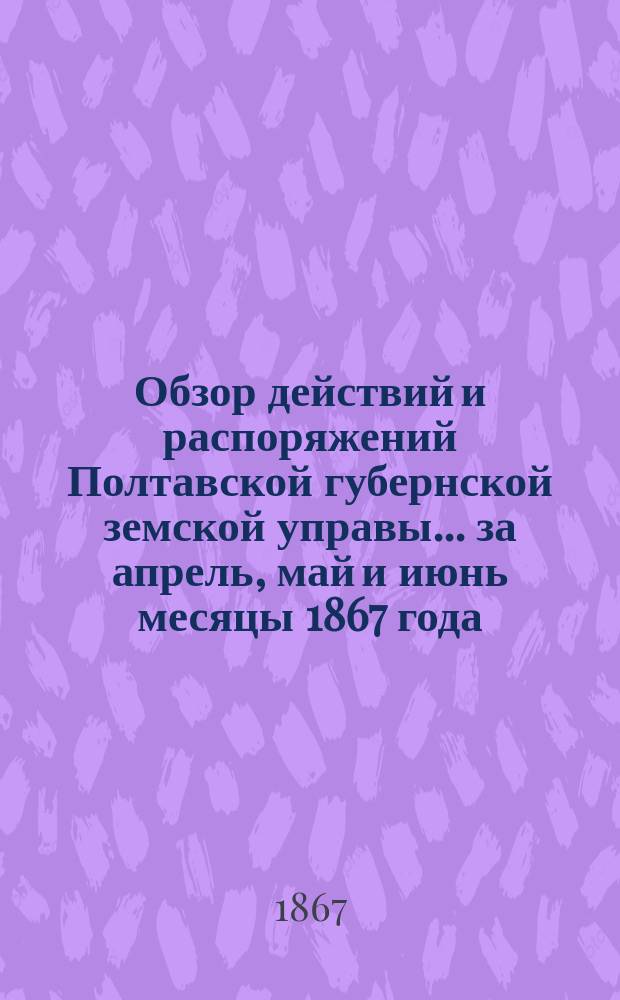 Обзор действий и распоряжений Полтавской губернской земской управы... ... за апрель, май и июнь месяцы 1867 года