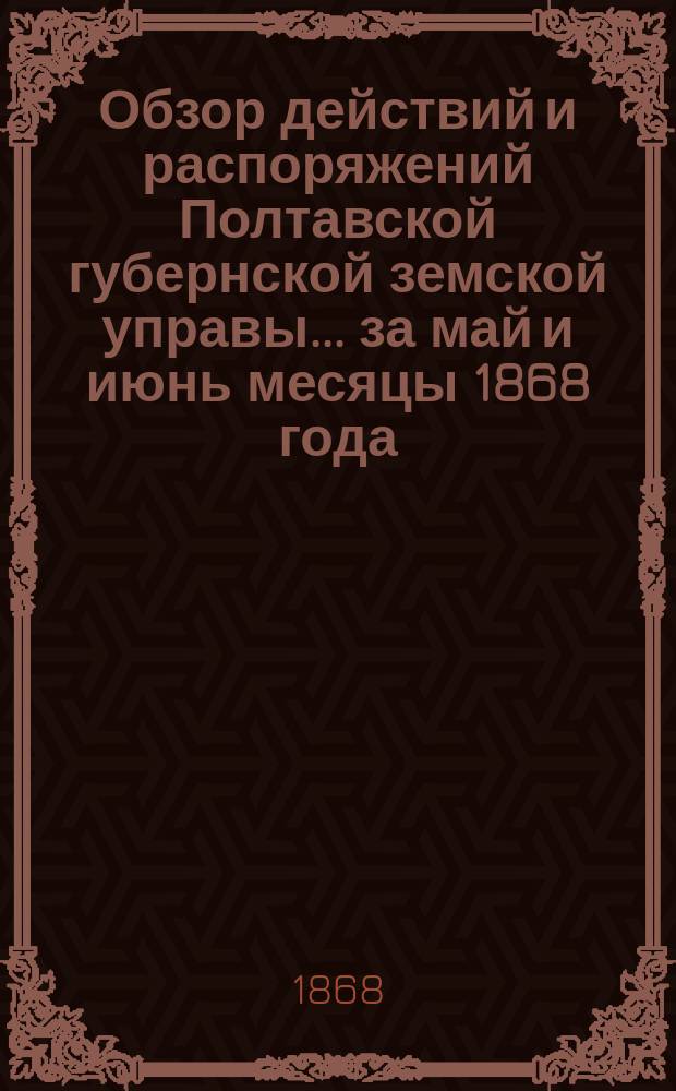 Обзор действий и распоряжений Полтавской губернской земской управы... ... за май и июнь месяцы 1868 года