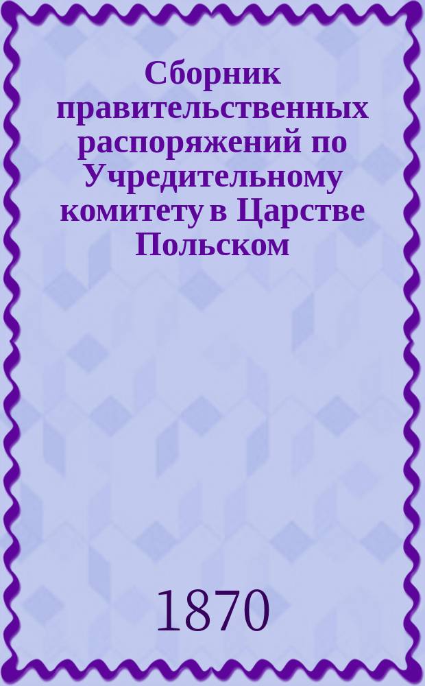 Сборник правительственных распоряжений по Учредительному комитету в Царстве Польском : Т. 1. Т. 6