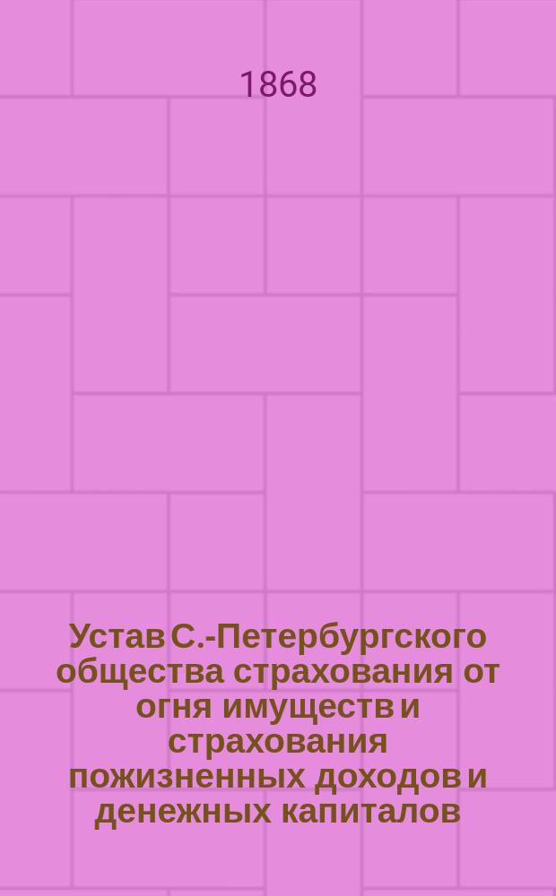 Устав С.-Петербургского общества страхования от огня имуществ и страхования пожизненных доходов и денежных капиталов : Утв. 11 июня 1868 г.